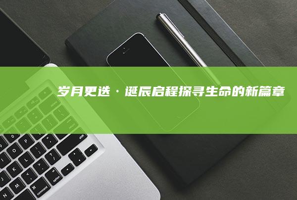 岁月更迭·诞辰启程：探寻生命的新篇章